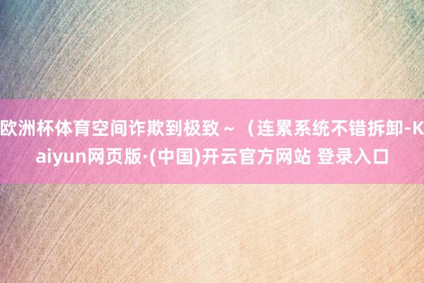 欧洲杯体育空间诈欺到极致~(连累系统不错拆卸-Kaiyun网页版·(中国)开云官方网站 登录入口