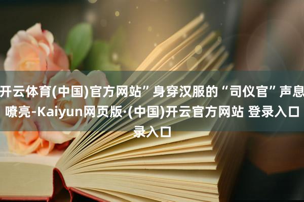 开云体育(中国)官方网站”身穿汉服的“司仪官”声息嘹亮-Kaiyun网页版·(中国)开云官方网站 登录入口