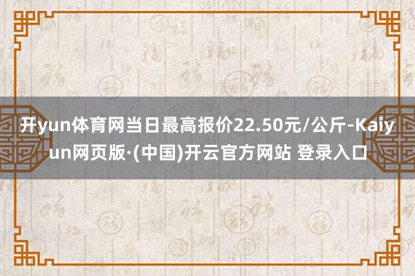 开yun体育网当日最高报价22.50元/公斤-Kaiyun网页版·(中国)开云官方网站 登录入口