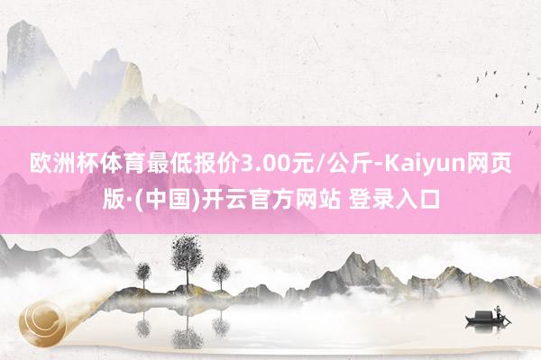 欧洲杯体育最低报价3.00元/公斤-Kaiyun网页版·(中国)开云官方网站 登录入口