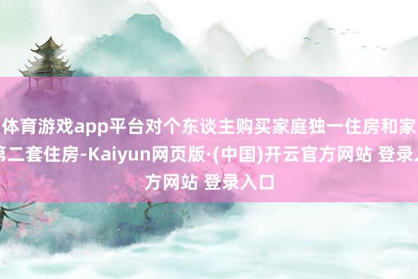 体育游戏app平台对个东谈主购买家庭独一住房和家庭第二套住房-Kaiyun网页版·(中国)开云官方网站 登录入口