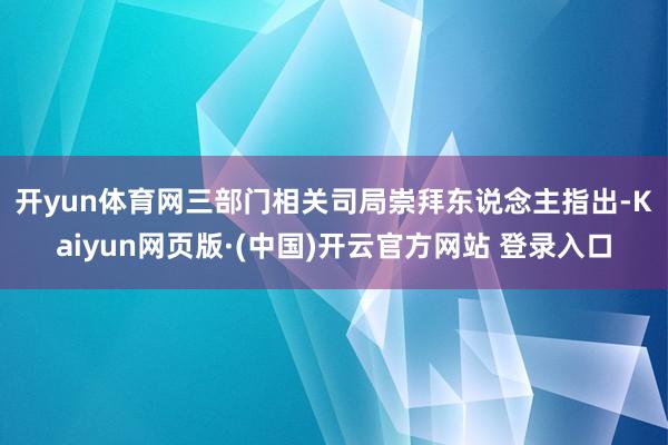 开yun体育网　　三部门相关司局崇拜东说念主指出-Kaiyun网页版·(中国)开云官方网站 登录入口