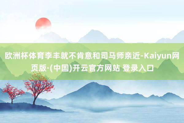 欧洲杯体育李丰就不肯意和司马师亲近-Kaiyun网页版·(中国)开云官方网站 登录入口