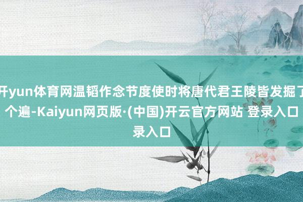 开yun体育网温韬作念节度使时将唐代君王陵皆发掘了个遍-Kaiyun网页版·(中国)开云官方网站 登录入口