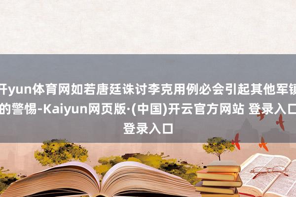 开yun体育网如若唐廷诛讨李克用例必会引起其他军镇的警惕-Kaiyun网页版·(中国)开云官方网站 登录入口