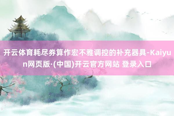 开云体育耗尽券算作宏不雅调控的补充器具-Kaiyun网页版·(中国)开云官方网站 登录入口