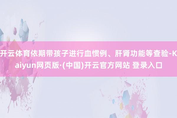 开云体育依期带孩子进行血惯例、肝肾功能等查验-Kaiyun网页版·(中国)开云官方网站 登录入口