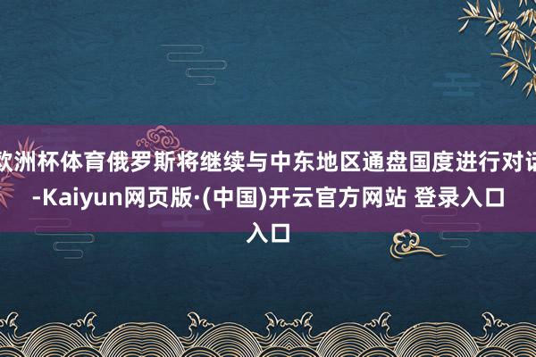 欧洲杯体育俄罗斯将继续与中东地区通盘国度进行对话-Kaiyun网页版·(中国)开云官方网站 登录入口