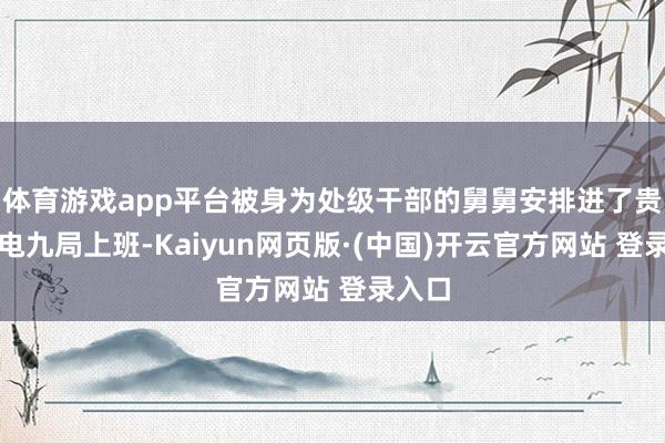 体育游戏app平台被身为处级干部的舅舅安排进了贵阳水电九局上班-Kaiyun网页版·(中国)开云官方网站 登录入口