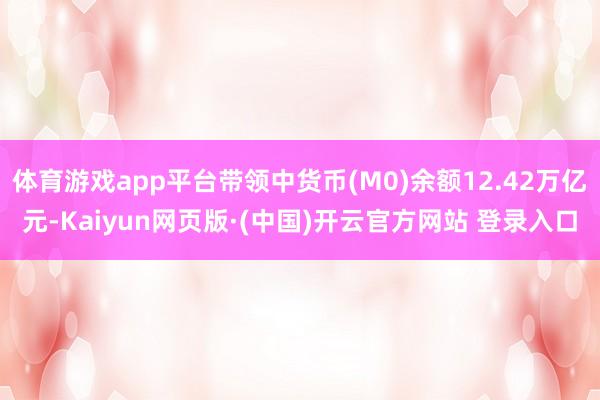 体育游戏app平台带领中货币(M0)余额12.42万亿元-Kaiyun网页版·(中国)开云官方网站 登录入口