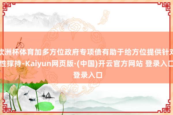 欧洲杯体育加多方位政府专项债有助于给方位提供针对性撑持-Kaiyun网页版·(中国)开云官方网站 登录入口