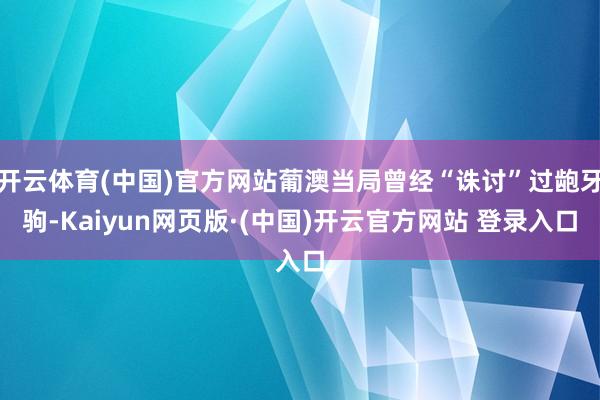 开云体育(中国)官方网站葡澳当局曾经“诛讨”过龅牙驹-Kaiyun网页版·(中国)开云官方网站 登录入口