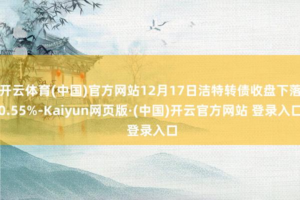 开云体育(中国)官方网站12月17日洁特转债收盘下落0.55%-Kaiyun网页版·(中国)开云官方网站 登录入口