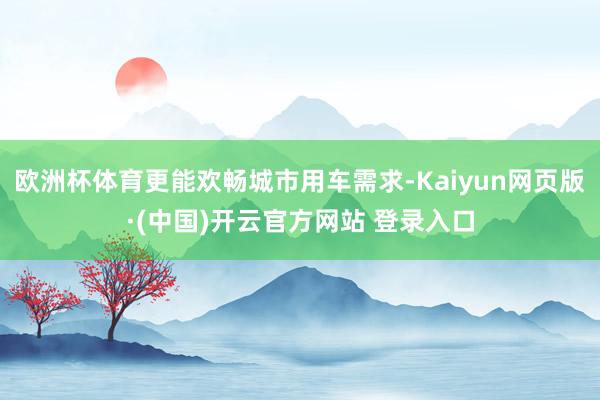 欧洲杯体育更能欢畅城市用车需求-Kaiyun网页版·(中国)开云官方网站 登录入口