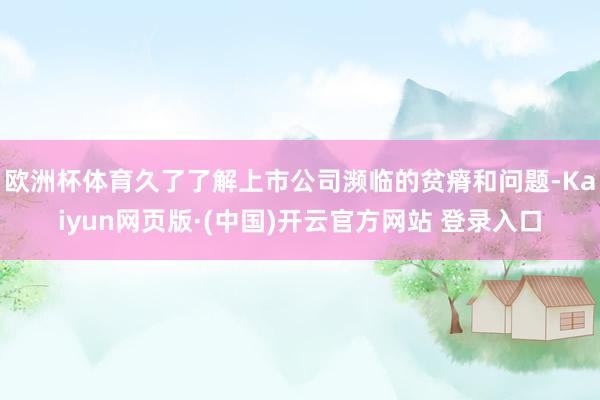欧洲杯体育久了了解上市公司濒临的贫瘠和问题-Kaiyun网页版·(中国)开云官方网站 登录入口
