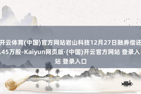 开云体育(中国)官方网站岩山科技12月27日融券偿还6.45万股-Kaiyun网页版·(中国)开云官方网站 登录入口