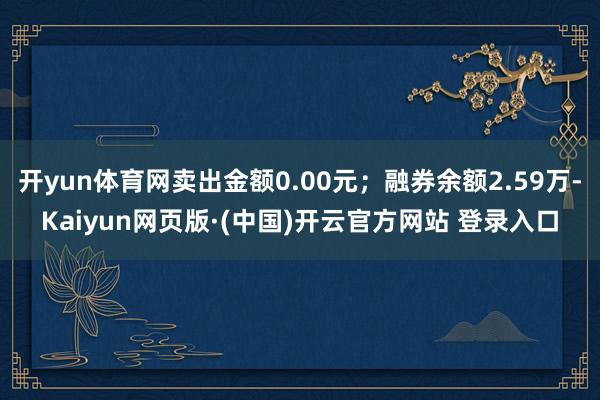 开yun体育网卖出金额0.00元；融券余额2.59万-Kaiyun网页版·(中国)开云官方网站 登录入口