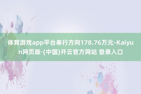 体育游戏app平台奉行方向178.76万元-Kaiyun网页版·(中国)开云官方网站 登录入口