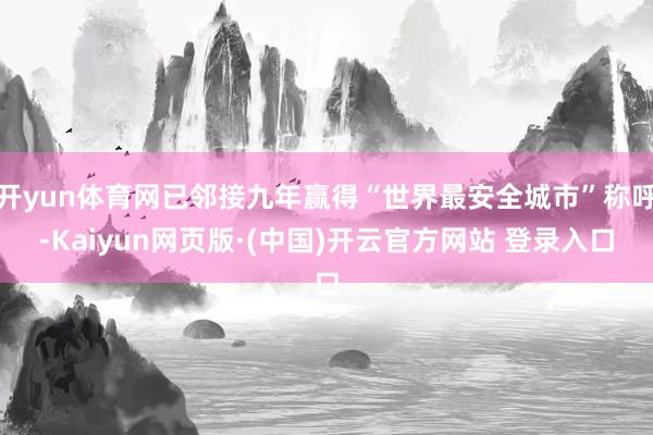开yun体育网已邻接九年赢得“世界最安全城市”称呼-Kaiyun网页版·(中国)开云官方网站 登录入口