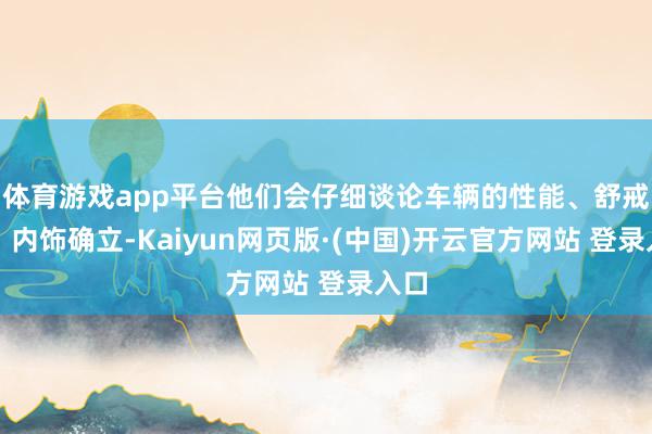 体育游戏app平台他们会仔细谈论车辆的性能、舒戒指、内饰确立-Kaiyun网页版·(中国)开云官方网站 登录入口