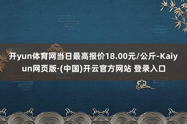 开yun体育网当日最高报价18.00元/公斤-Kaiyun网页版·(中国)开云官方网站 登录入口
