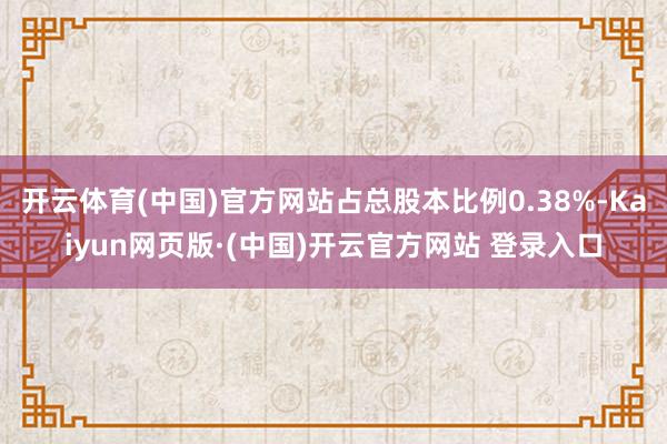 开云体育(中国)官方网站占总股本比例0.38%-Kaiyun网页版·(中国)开云官方网站 登录入口