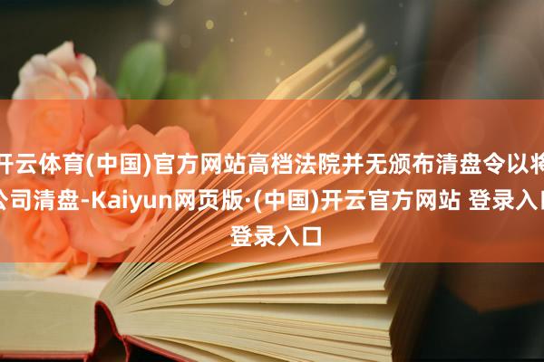 开云体育(中国)官方网站高档法院并无颁布清盘令以将公司清盘-Kaiyun网页版·(中国)开云官方网站 登录入口