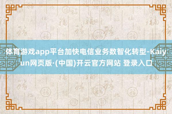体育游戏app平台加快电信业务数智化转型-Kaiyun网页版·(中国)开云官方网站 登录入口