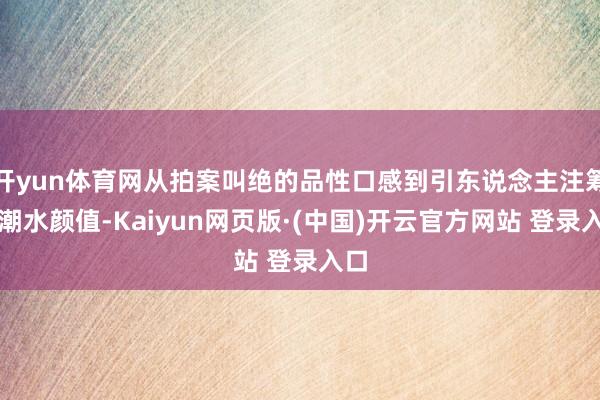 开yun体育网从拍案叫绝的品性口感到引东说念主注筹商潮水颜值-Kaiyun网页版·(中国)开云官方网站 登录入口