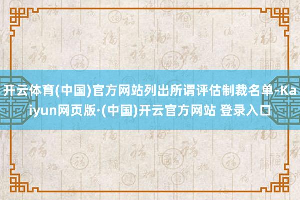开云体育(中国)官方网站列出所谓评估制裁名单-Kaiyun网页版·(中国)开云官方网站 登录入口