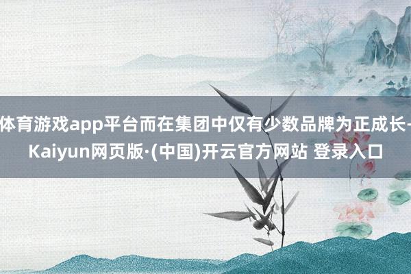 体育游戏app平台而在集团中仅有少数品牌为正成长-Kaiyun网页版·(中国)开云官方网站 登录入口