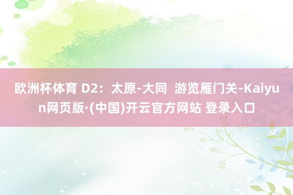 欧洲杯体育 D2：太原-大同  游览雁门关-Kaiyun网页版·(中国)开云官方网站 登录入口