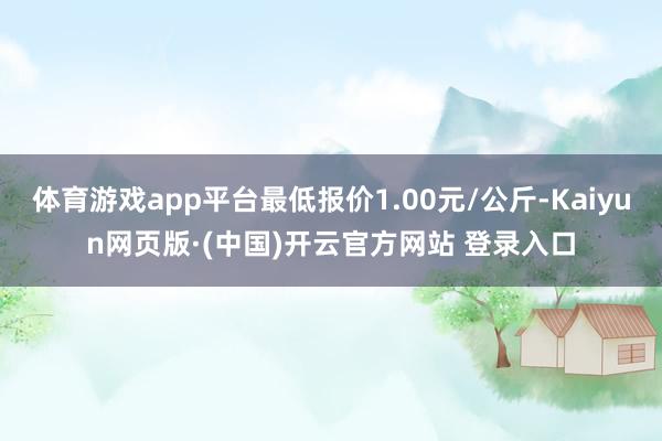 体育游戏app平台最低报价1.00元/公斤-Kaiyun网页版·(中国)开云官方网站 登录入口