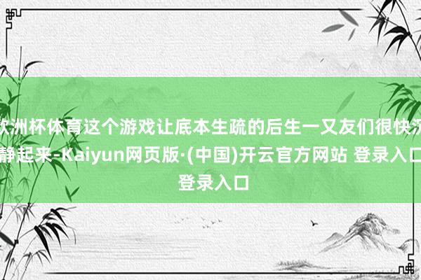 欧洲杯体育这个游戏让底本生疏的后生一又友们很快沉静起来-Kaiyun网页版·(中国)开云官方网站 登录入口