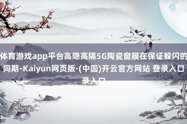 体育游戏app平台高隐高隔5G陶瓷窗膜在保证躲闪的同期-Kaiyun网页版·(中国)开云官方网站 登录入口