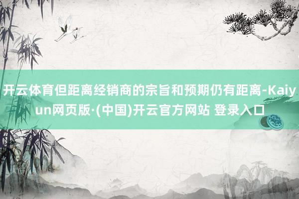开云体育但距离经销商的宗旨和预期仍有距离-Kaiyun网页版·(中国)开云官方网站 登录入口