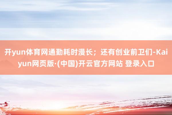 开yun体育网通勤耗时漫长；还有创业前卫们-Kaiyun网页版·(中国)开云官方网站 登录入口