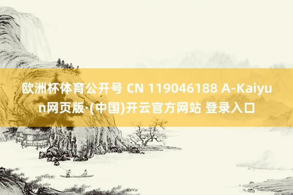 欧洲杯体育公开号 CN 119046188 A-Kaiyun网页版·(中国)开云官方网站 登录入口