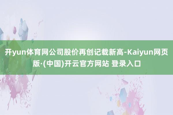 开yun体育网公司股价再创记载新高-Kaiyun网页版·(中国)开云官方网站 登录入口