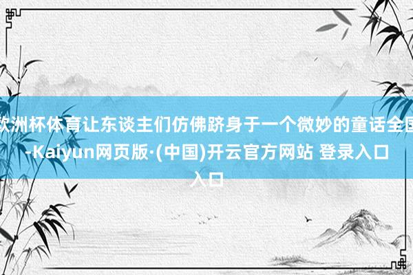 欧洲杯体育让东谈主们仿佛跻身于一个微妙的童话全国-Kaiyun网页版·(中国)开云官方网站 登录入口