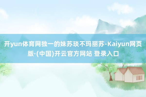开yun体育网独一的妹苏琰不玛丽苏-Kaiyun网页版·(中国)开云官方网站 登录入口