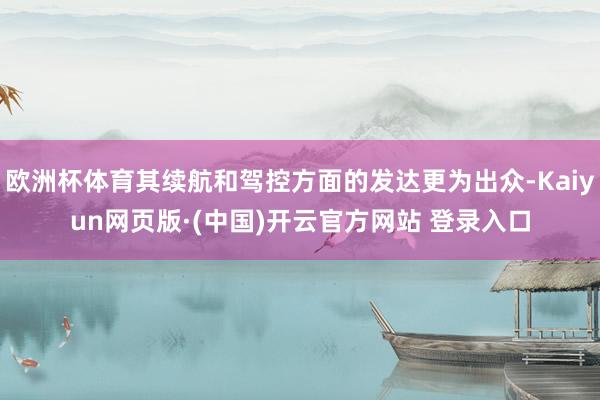 欧洲杯体育其续航和驾控方面的发达更为出众-Kaiyun网页版·(中国)开云官方网站 登录入口