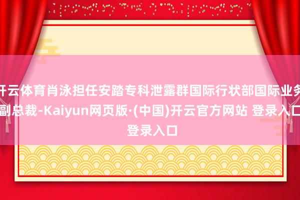 开云体育肖泳担任安踏专科泄露群国际行状部国际业务副总裁-Kaiyun网页版·(中国)开云官方网站 登录入口
