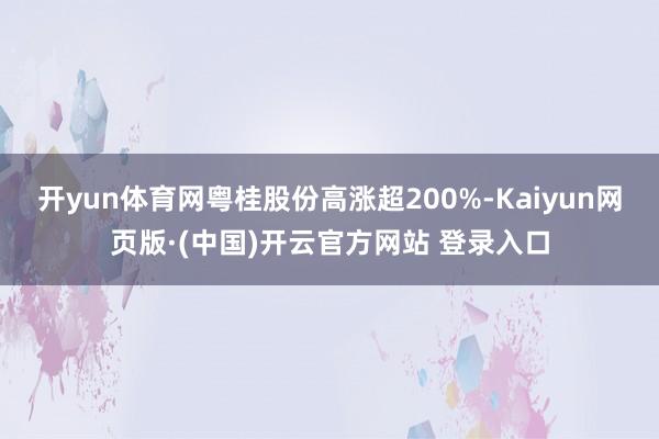 开yun体育网粤桂股份高涨超200%-Kaiyun网页版·(中国)开云官方网站 登录入口