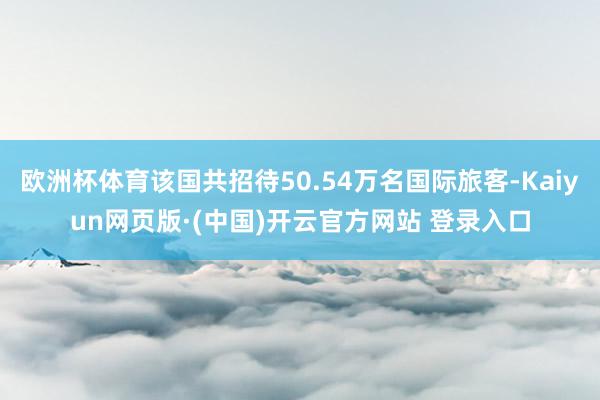 欧洲杯体育该国共招待50.54万名国际旅客-Kaiyun网页版·(中国)开云官方网站 登录入口