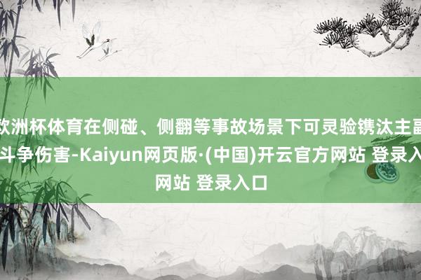 欧洲杯体育在侧碰、侧翻等事故场景下可灵验镌汰主副驾斗争伤害-Kaiyun网页版·(中国)开云官方网站 登录入口