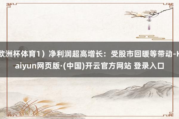 欧洲杯体育1）净利润超高增长：受股市回暖等带动-Kaiyun网页版·(中国)开云官方网站 登录入口