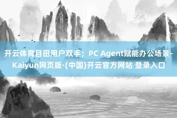 开云体育目田用户双手；PC Agent赋能办公场景-Kaiyun网页版·(中国)开云官方网站 登录入口