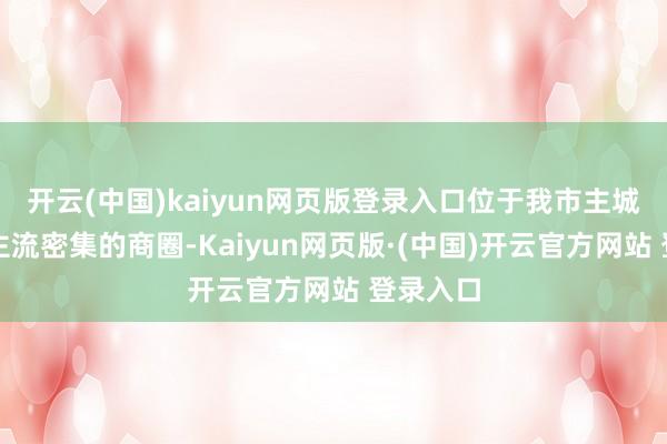 开云(中国)kaiyun网页版登录入口位于我市主城区东谈主流密集的商圈-Kaiyun网页版·(中国)开云官方网站 登录入口