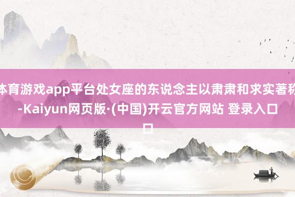 体育游戏app平台处女座的东说念主以肃肃和求实著称-Kaiyun网页版·(中国)开云官方网站 登录入口